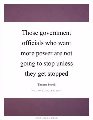 Those government officials who want more power are not going to stop unless they get stopped Picture Quote #1