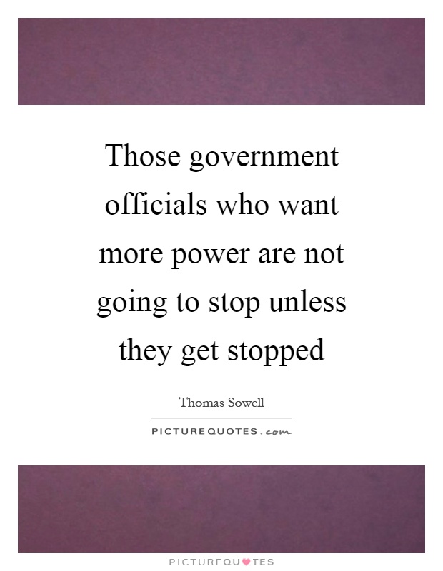Those government officials who want more power are not going to stop unless they get stopped Picture Quote #1