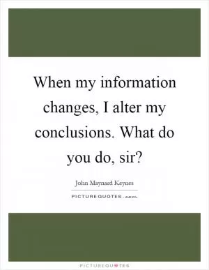 When my information changes, I alter my conclusions. What do you do, sir? Picture Quote #1