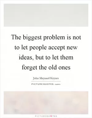 The biggest problem is not to let people accept new ideas, but to let them forget the old ones Picture Quote #1