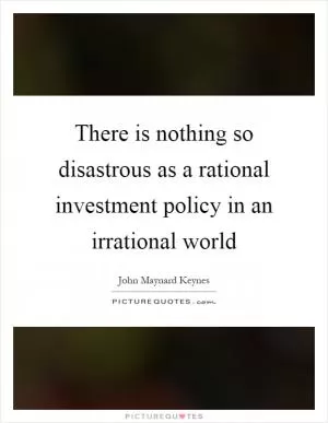 There is nothing so disastrous as a rational investment policy in an irrational world Picture Quote #1