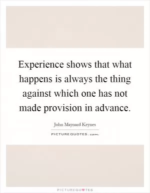 Experience shows that what happens is always the thing against which one has not made provision in advance Picture Quote #1