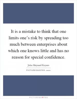 It is a mistake to think that one limits one’s risk by spreading too much between enterprises about which one knows little and has no reason for special confidence Picture Quote #1