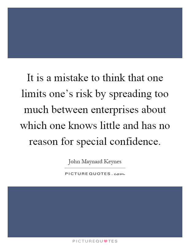 It is a mistake to think that one limits one's risk by spreading too much between enterprises about which one knows little and has no reason for special confidence Picture Quote #1