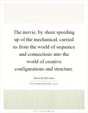 The movie, by sheer speeding up of the mechanical, carried us from the world of sequence and connections into the world of creative configurations and structure Picture Quote #1