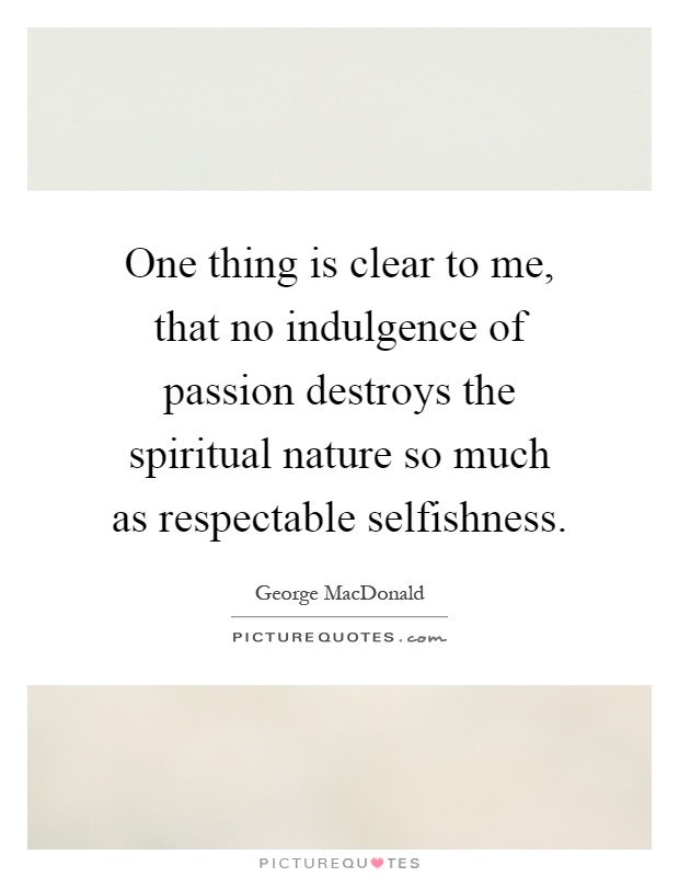 One thing is clear to me, that no indulgence of passion destroys the spiritual nature so much as respectable selfishness Picture Quote #1