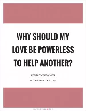 Why should my love be powerless to help another? Picture Quote #1