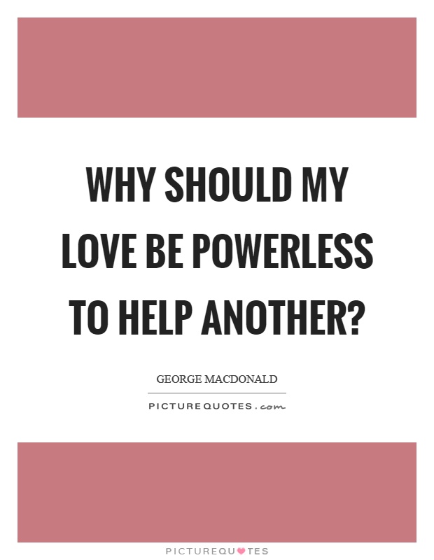 Why should my love be powerless to help another? Picture Quote #1