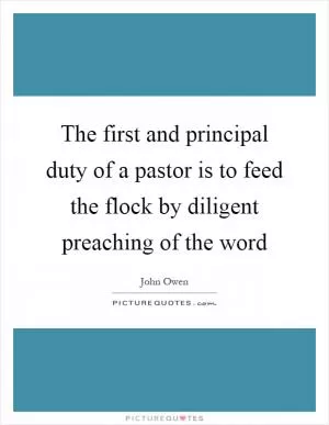 The first and principal duty of a pastor is to feed the flock by diligent preaching of the word Picture Quote #1
