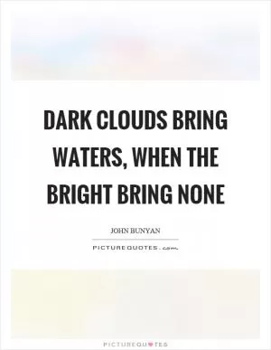 Dark clouds bring waters, when the bright bring none Picture Quote #1