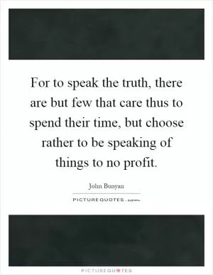 For to speak the truth, there are but few that care thus to spend their time, but choose rather to be speaking of things to no profit Picture Quote #1