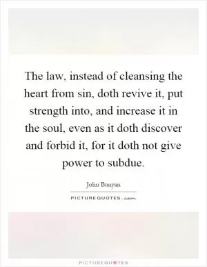 The law, instead of cleansing the heart from sin, doth revive it, put strength into, and increase it in the soul, even as it doth discover and forbid it, for it doth not give power to subdue Picture Quote #1