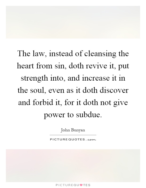 The law, instead of cleansing the heart from sin, doth revive it, put strength into, and increase it in the soul, even as it doth discover and forbid it, for it doth not give power to subdue Picture Quote #1