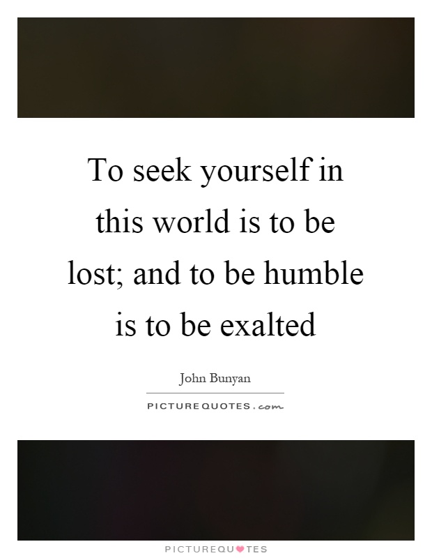 To seek yourself in this world is to be lost; and to be humble is to be exalted Picture Quote #1