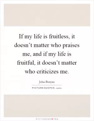 If my life is fruitless, it doesn’t matter who praises me, and if my life is fruitful, it doesn’t matter who criticizes me Picture Quote #1