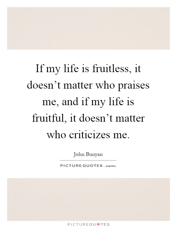 If my life is fruitless, it doesn't matter who praises me, and if my life is fruitful, it doesn't matter who criticizes me Picture Quote #1