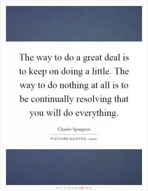 The way to do a great deal is to keep on doing a little. The way to do nothing at all is to be continually resolving that you will do everything Picture Quote #1
