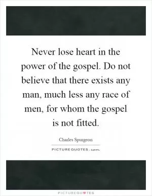 Never lose heart in the power of the gospel. Do not believe that there exists any man, much less any race of men, for whom the gospel is not fitted Picture Quote #1