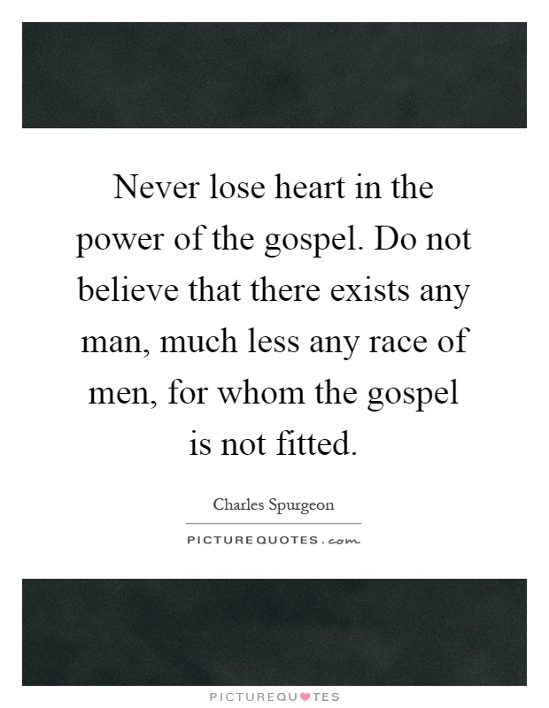 Never lose heart in the power of the gospel. Do not believe that there exists any man, much less any race of men, for whom the gospel is not fitted Picture Quote #1