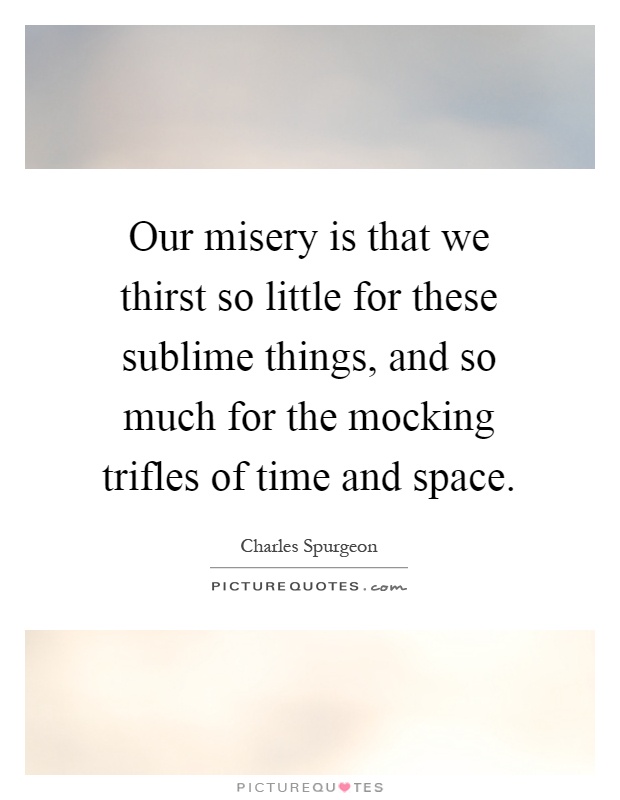 Our misery is that we thirst so little for these sublime things, and so much for the mocking trifles of time and space Picture Quote #1