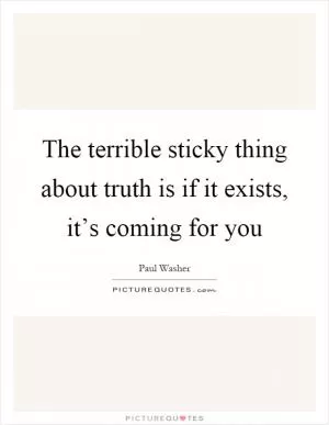 The terrible sticky thing about truth is if it exists, it’s coming for you Picture Quote #1