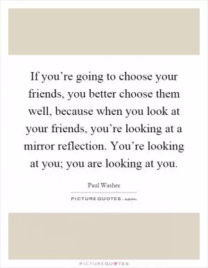 If you’re going to choose your friends, you better choose them well, because when you look at your friends, you’re looking at a mirror reflection. You’re looking at you; you are looking at you Picture Quote #1