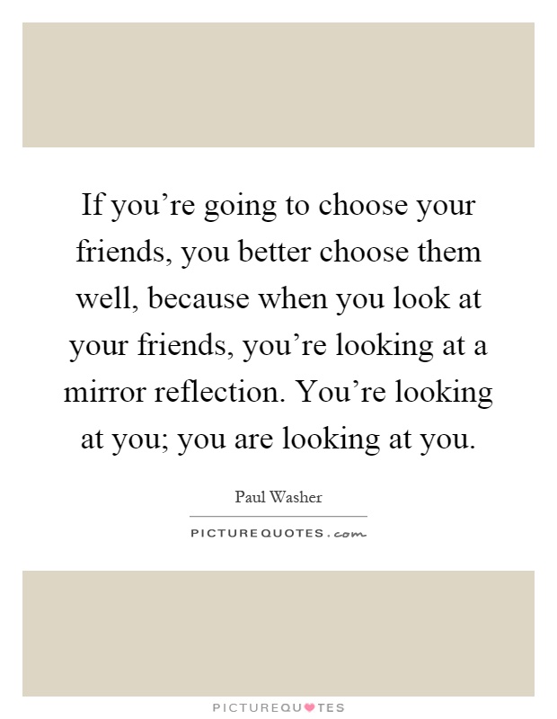 If you're going to choose your friends, you better choose them well, because when you look at your friends, you're looking at a mirror reflection. You're looking at you; you are looking at you Picture Quote #1