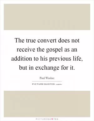 The true convert does not receive the gospel as an addition to his previous life, but in exchange for it Picture Quote #1
