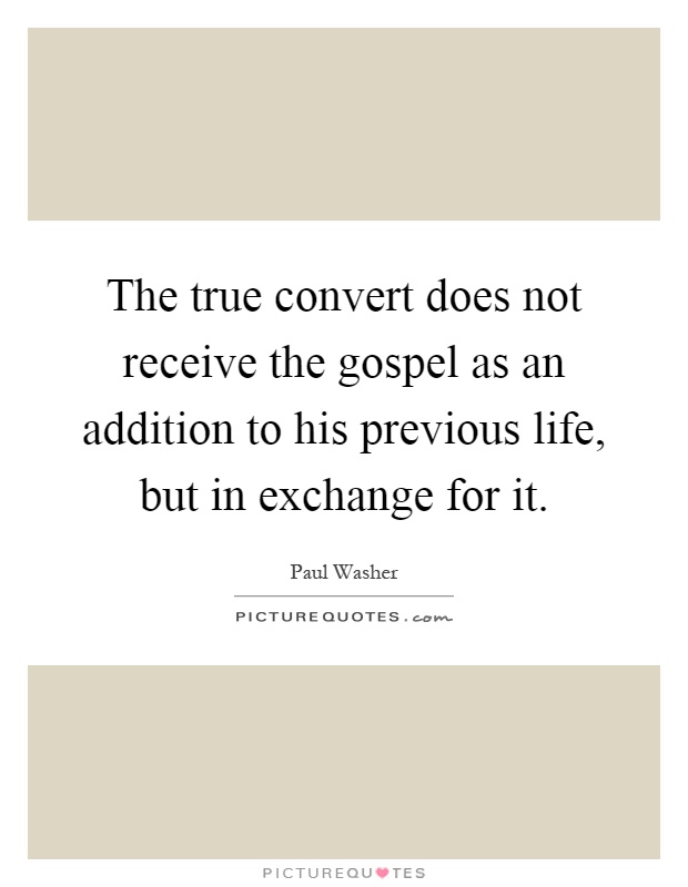 The true convert does not receive the gospel as an addition to his previous life, but in exchange for it Picture Quote #1