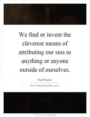 We find or invent the cleverest means of attributing our sins to anything or anyone outside of ourselves Picture Quote #1