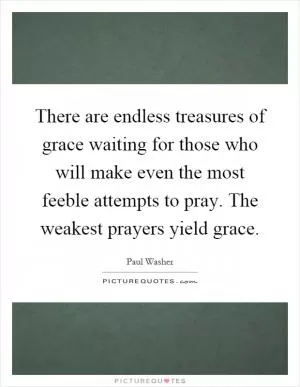 There are endless treasures of grace waiting for those who will make even the most feeble attempts to pray. The weakest prayers yield grace Picture Quote #1