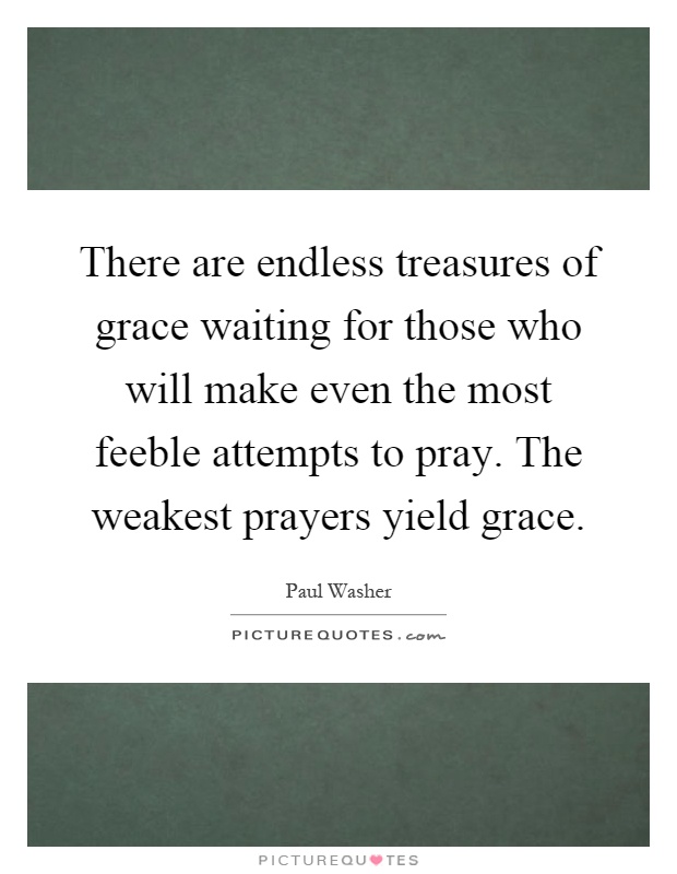 There are endless treasures of grace waiting for those who will make even the most feeble attempts to pray. The weakest prayers yield grace Picture Quote #1