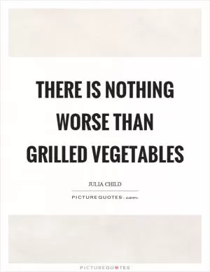There is nothing worse than grilled vegetables Picture Quote #1