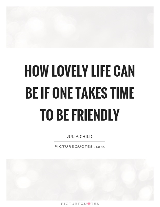 How lovely life can be if one takes time to be friendly Picture Quote #1
