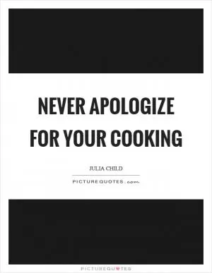 Never apologize for your cooking Picture Quote #1