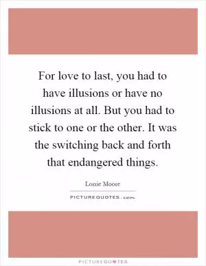 For love to last, you had to have illusions or have no illusions at all. But you had to stick to one or the other. It was the switching back and forth that endangered things Picture Quote #1