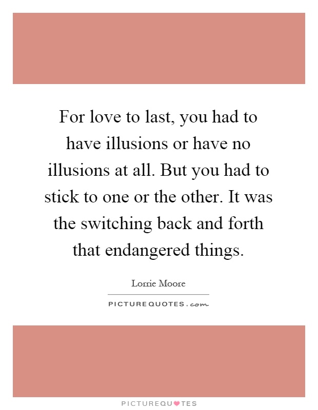 For love to last, you had to have illusions or have no illusions at all. But you had to stick to one or the other. It was the switching back and forth that endangered things Picture Quote #1