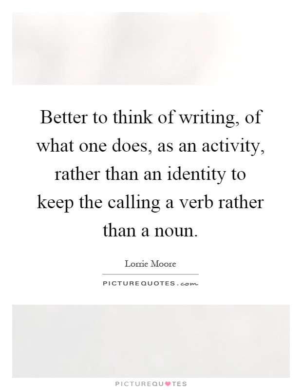 Better to think of writing, of what one does, as an activity, rather than an identity to keep the calling a verb rather than a noun Picture Quote #1