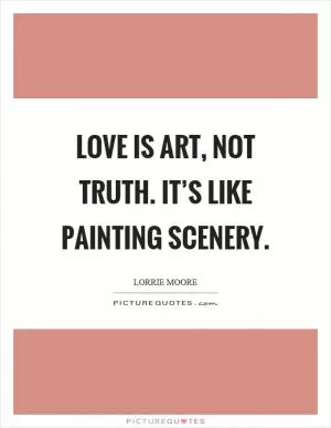 Love is art, not truth. It’s like painting scenery Picture Quote #1