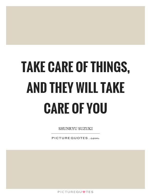 Take care of things, and they will take care of you Picture Quote #1