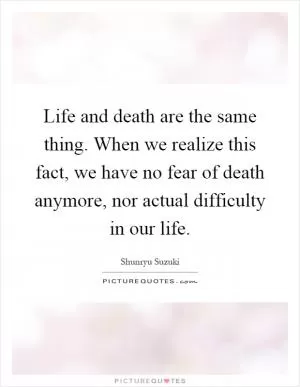 Life and death are the same thing. When we realize this fact, we have no fear of death anymore, nor actual difficulty in our life Picture Quote #1