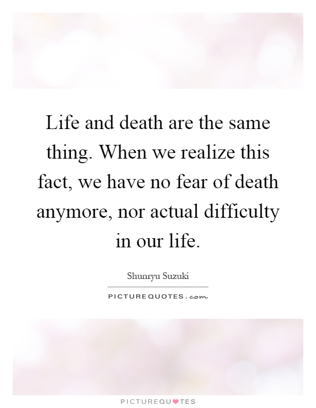 Life and death are the same thing. When we realize this fact, we have no fear of death anymore, nor actual difficulty in our life Picture Quote #1