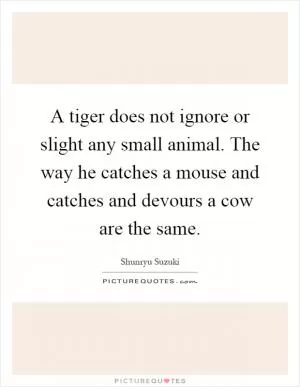 A tiger does not ignore or slight any small animal. The way he catches a mouse and catches and devours a cow are the same Picture Quote #1