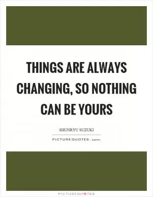 Things are always changing, so nothing can be yours Picture Quote #1