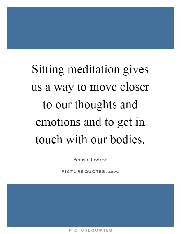 Sitting meditation gives us a way to move closer to our thoughts and emotions and to get in touch with our bodies Picture Quote #1