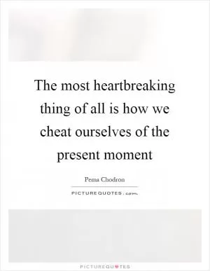 The most heartbreaking thing of all is how we cheat ourselves of the present moment Picture Quote #1
