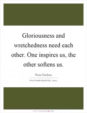 Gloriousness and wretchedness need each other. One inspires us, the other softens us Picture Quote #1
