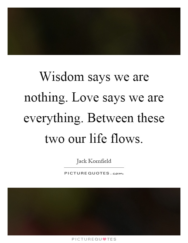 Wisdom says we are nothing. Love says we are everything. Between these two our life flows Picture Quote #1