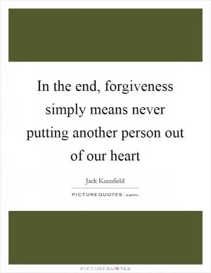 In the end, forgiveness simply means never putting another person out of our heart Picture Quote #1