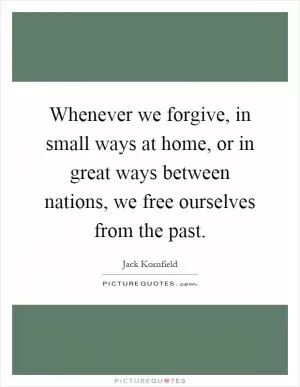 Whenever we forgive, in small ways at home, or in great ways between nations, we free ourselves from the past Picture Quote #1